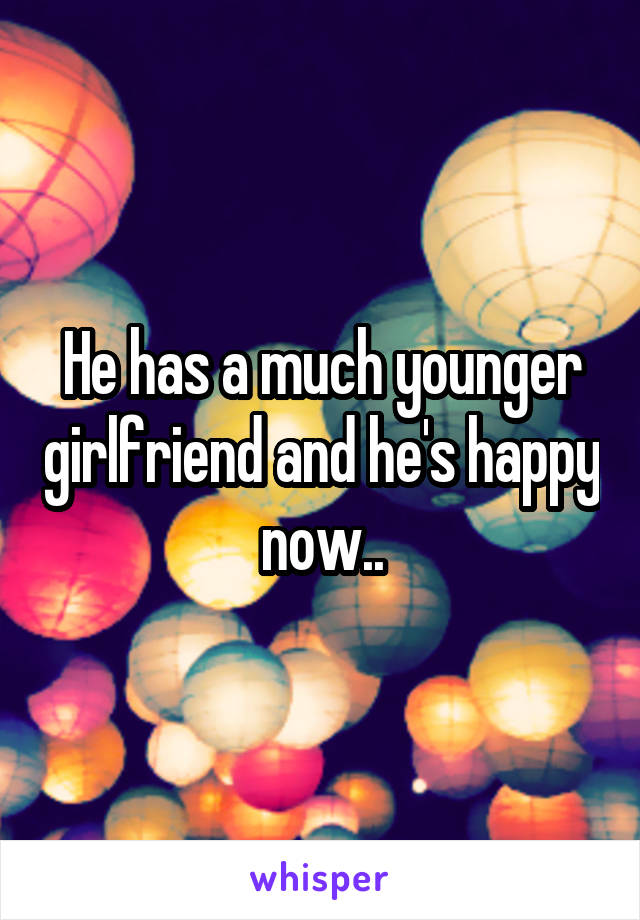 He has a much younger girlfriend and he's happy now..