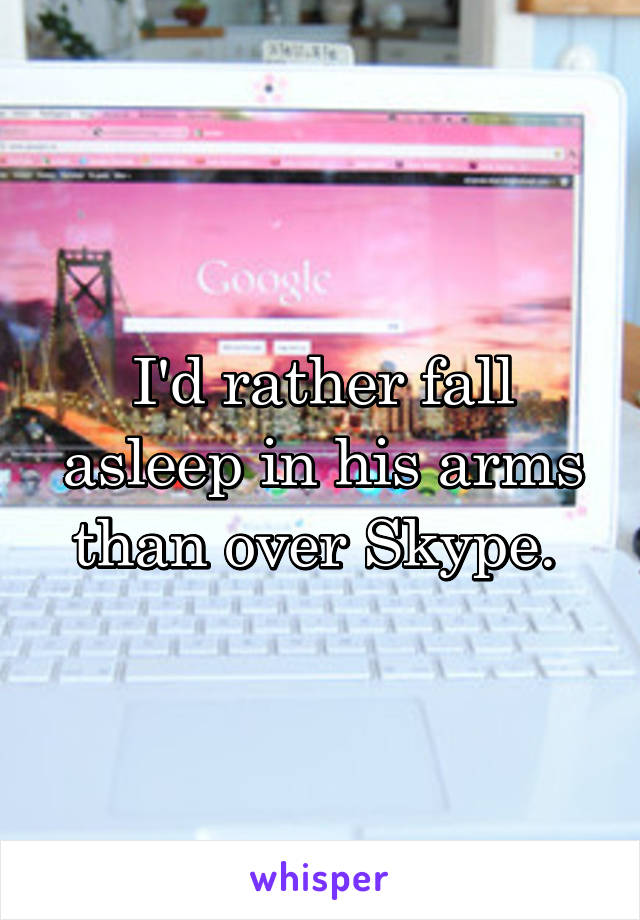 I'd rather fall asleep in his arms than over Skype. 