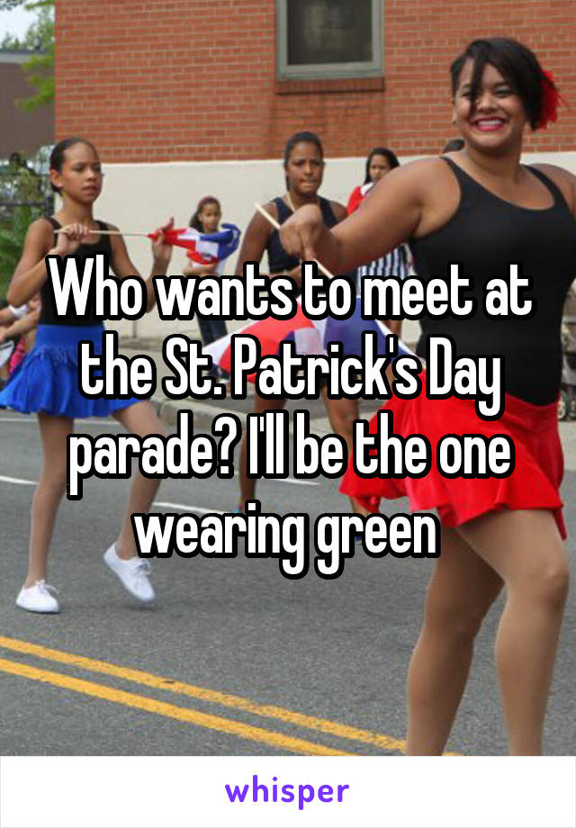 Who wants to meet at the St. Patrick's Day parade? I'll be the one wearing green 