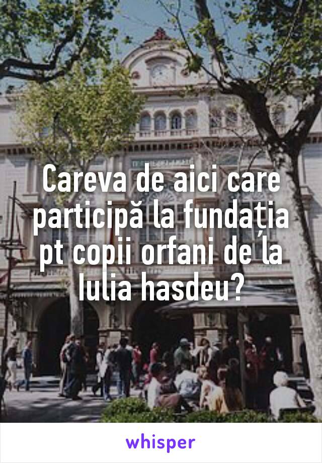 Careva de aici care participă la fundația pt copii orfani de la Iulia hasdeu?