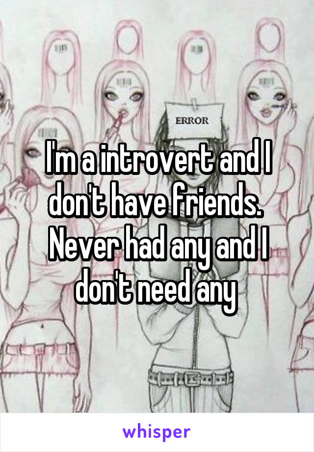 I'm a introvert and I don't have friends.  Never had any and I don't need any 