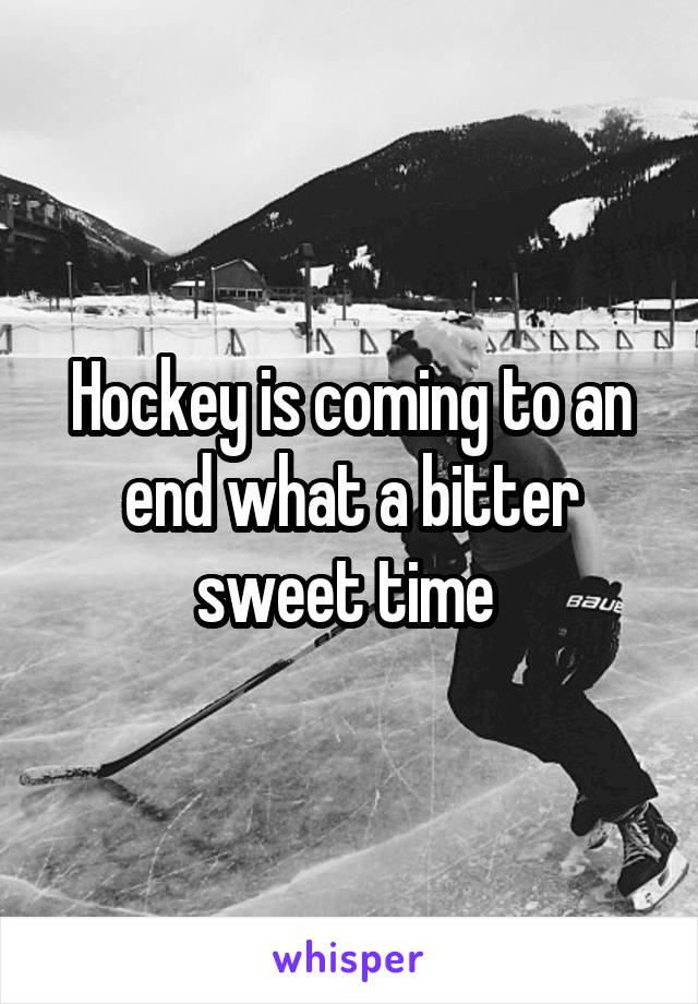 Hockey is coming to an end what a bitter sweet time 