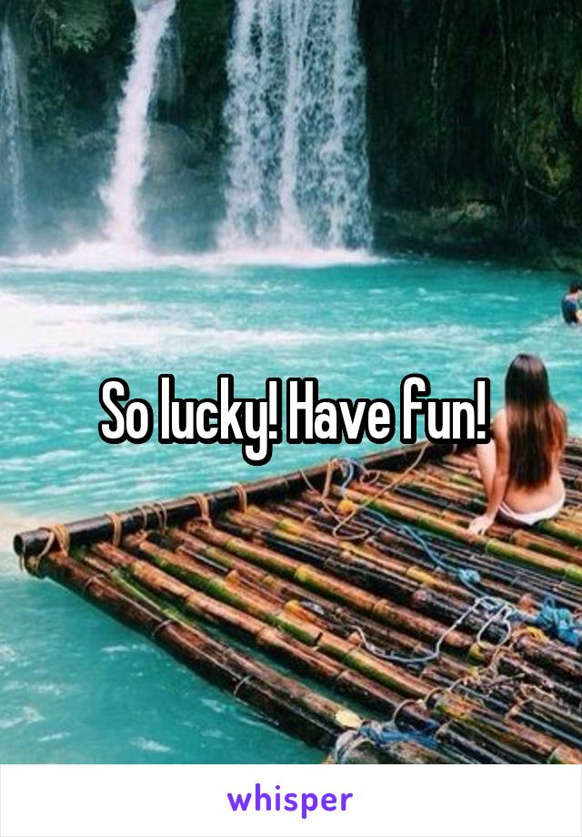 So lucky! Have fun!