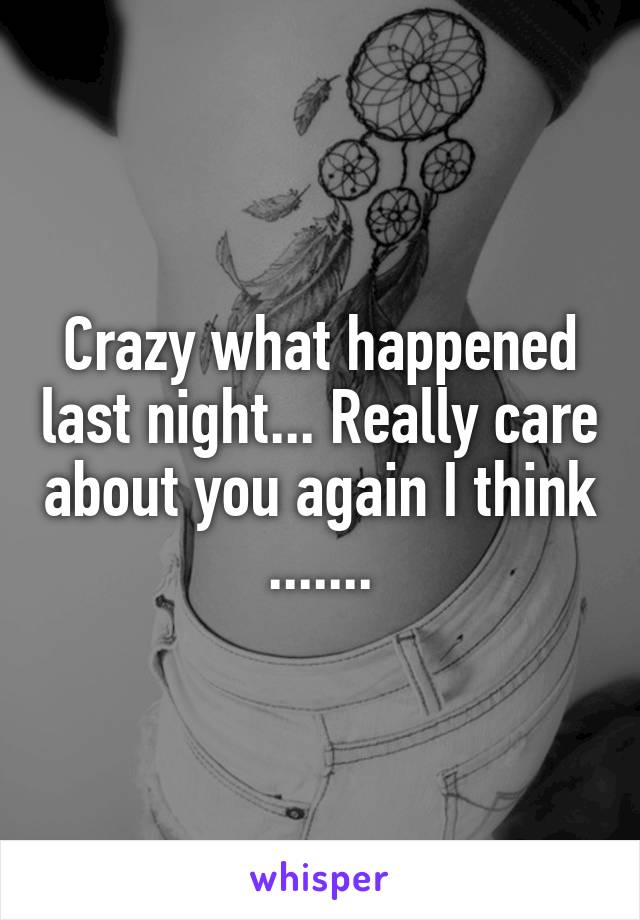 Crazy what happened last night... Really care about you again I think .......