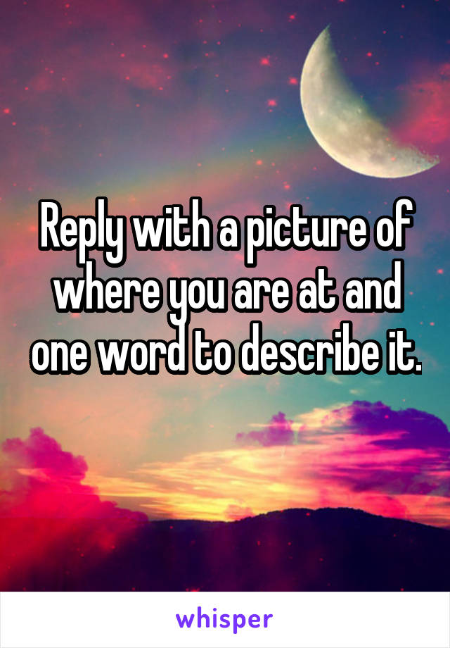 Reply with a picture of where you are at and one word to describe it. 