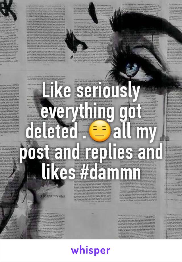 Like seriously everything got deleted .😑all my post and replies and likes #dammn