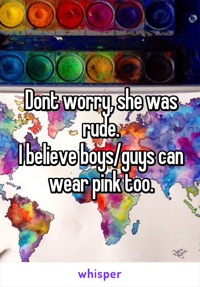 Dont worry, she was rude.
I believe boys/guys can wear pink too.