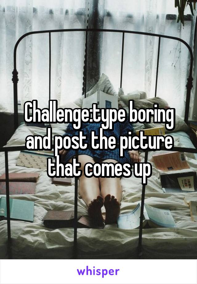 Challenge:type boring and post the picture that comes up