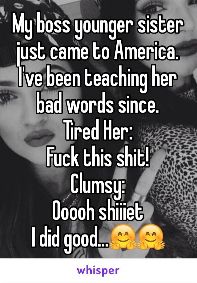 My boss younger sister just came to America. I've been teaching her bad words since.
Tired Her:
Fuck this shit!
Clumsy:
Ooooh shiiiet
I did good...🤗🤗
