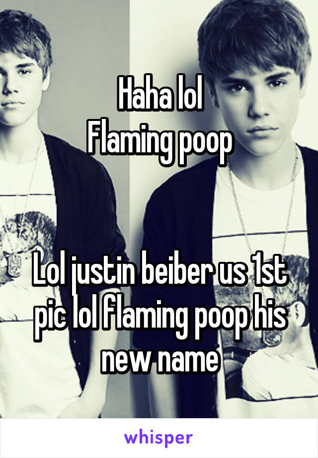 Haha lol
Flaming poop


Lol justin beiber us 1st pic lol flaming poop his new name