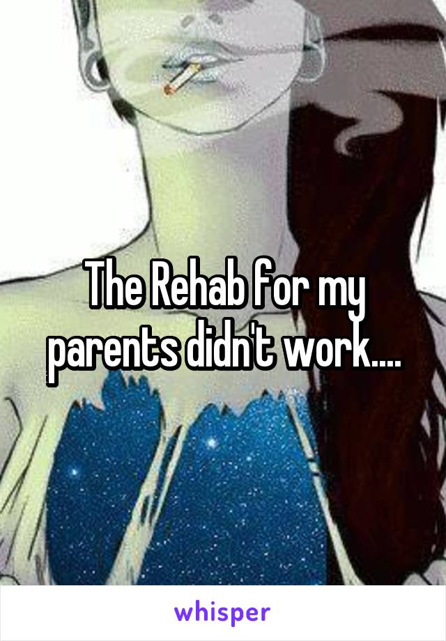 The Rehab for my parents didn't work....