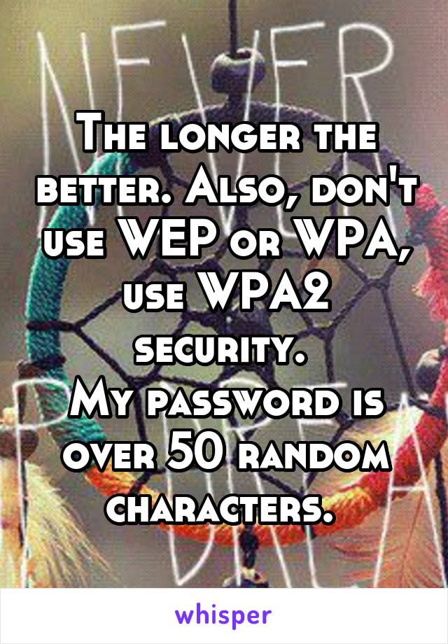 The longer the better. Also, don't use WEP or WPA, use WPA2 security. 
My password is over 50 random characters. 