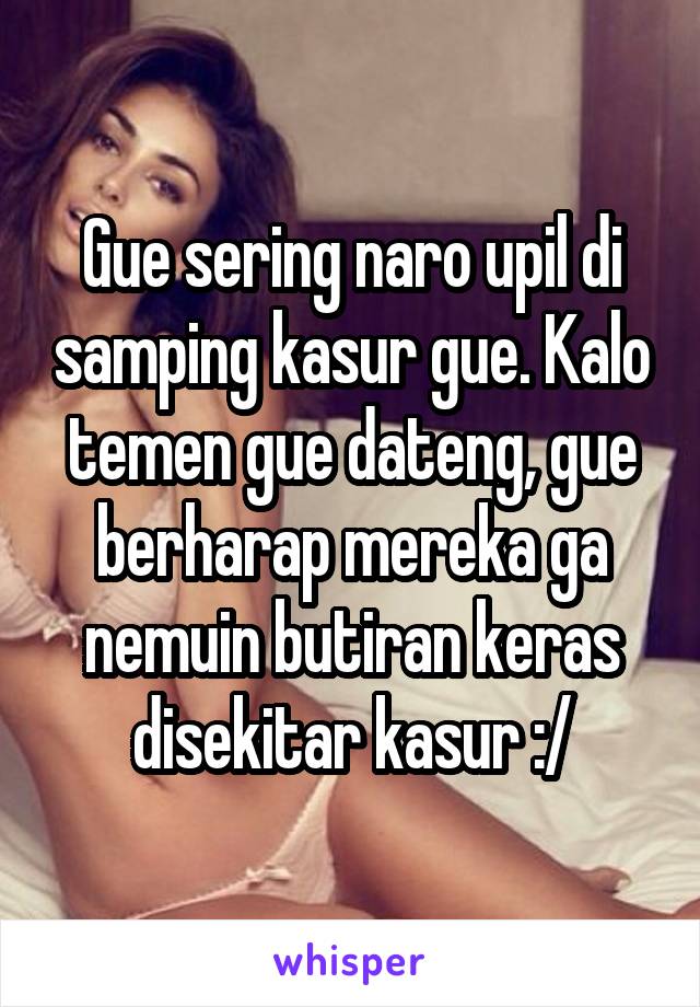 Gue sering naro upil di samping kasur gue. Kalo temen gue dateng, gue berharap mereka ga nemuin butiran keras disekitar kasur :/