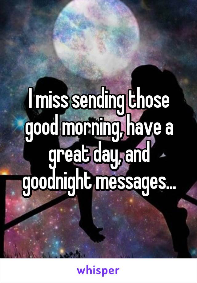 I miss sending those good morning, have a great day, and goodnight messages...