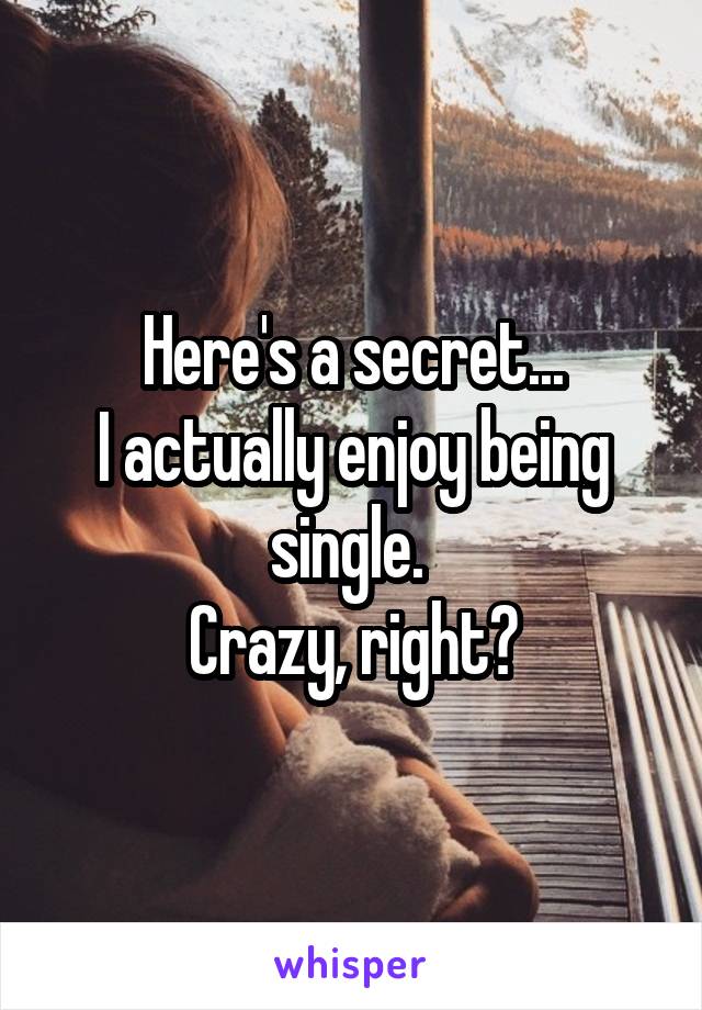 Here's a secret...
I actually enjoy being single. 
Crazy, right?