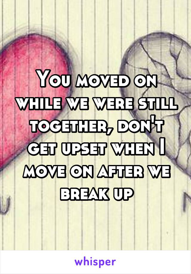 You moved on while we were still together, don't get upset when I move on after we break up