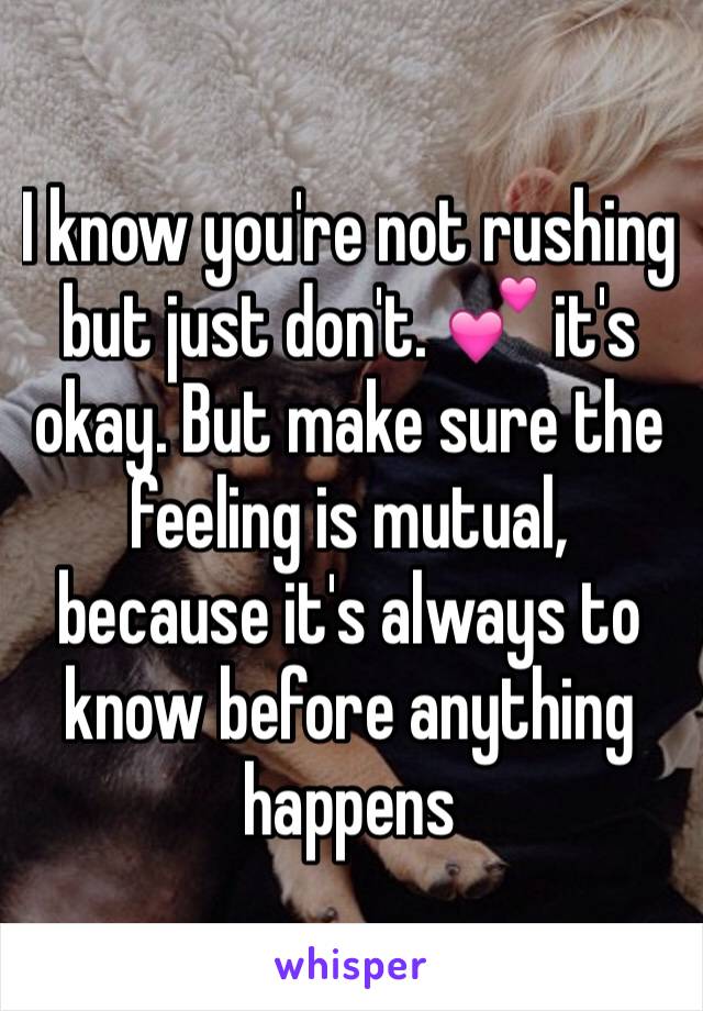 I know you're not rushing but just don't. 💕 it's okay. But make sure the feeling is mutual, because it's always to know before anything happens 