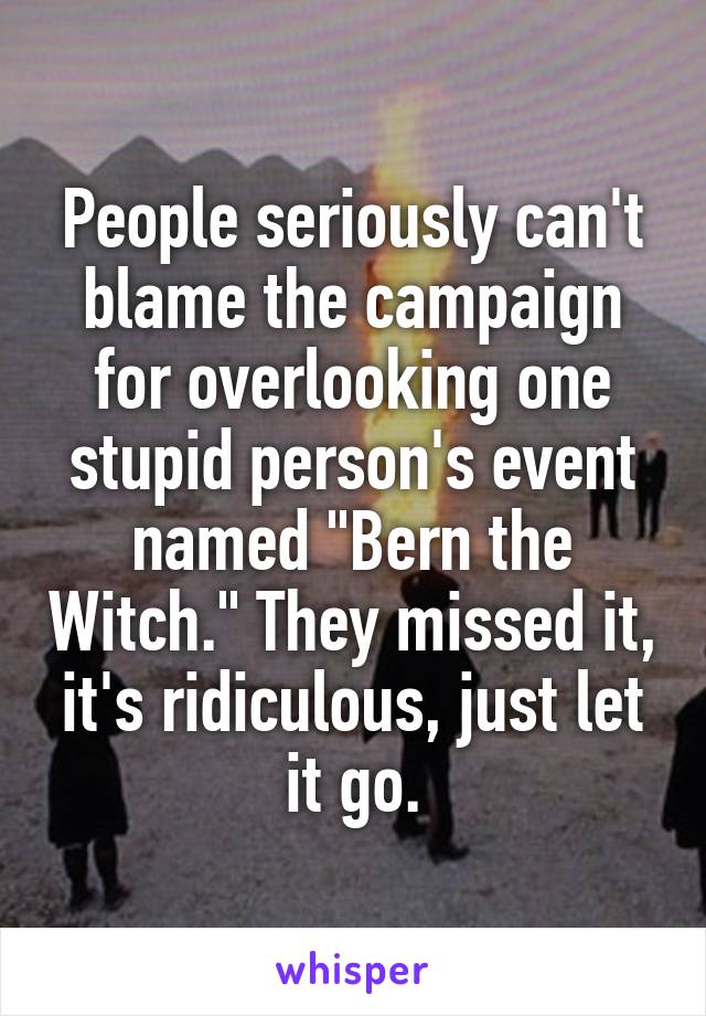 People seriously can't blame the campaign for overlooking one stupid person's event named "Bern the Witch." They missed it, it's ridiculous, just let it go.