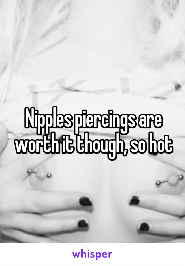 Nipples piercings are worth it though, so hot