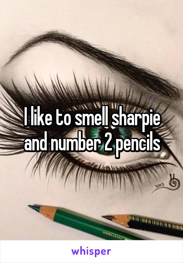 I like to smell sharpie and number 2 pencils