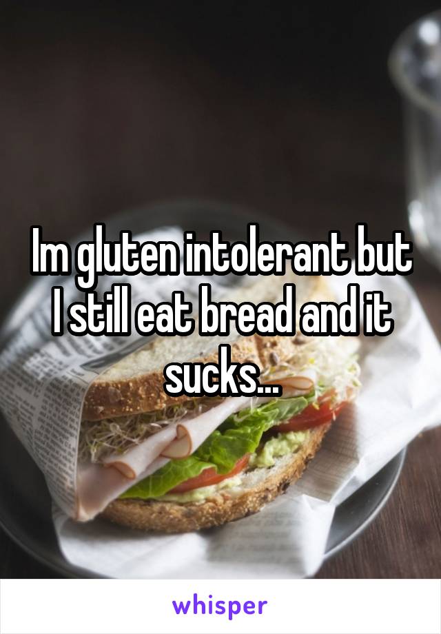 Im gluten intolerant but I still eat bread and it sucks...