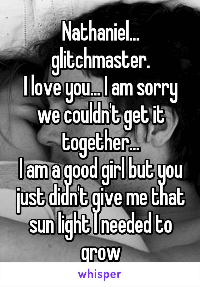 Nathaniel... glitchmaster.
I love you... I am sorry we couldn't get it together...
I am a good girl but you just didn't give me that sun light I needed to grow