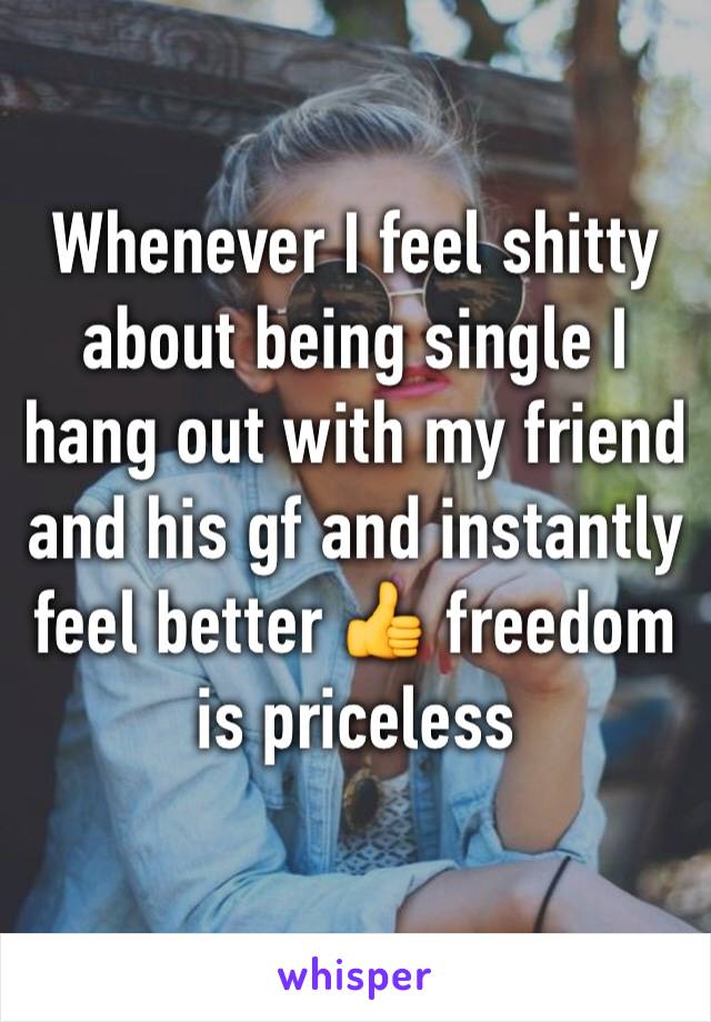 Whenever I feel shitty about being single I hang out with my friend and his gf and instantly feel better 👍 freedom is priceless 