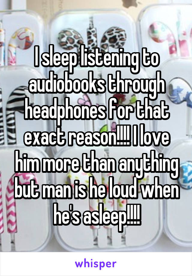 I sleep listening to audiobooks through headphones for that exact reason!!!! I love him more than anything but man is he loud when he's asleep!!!!