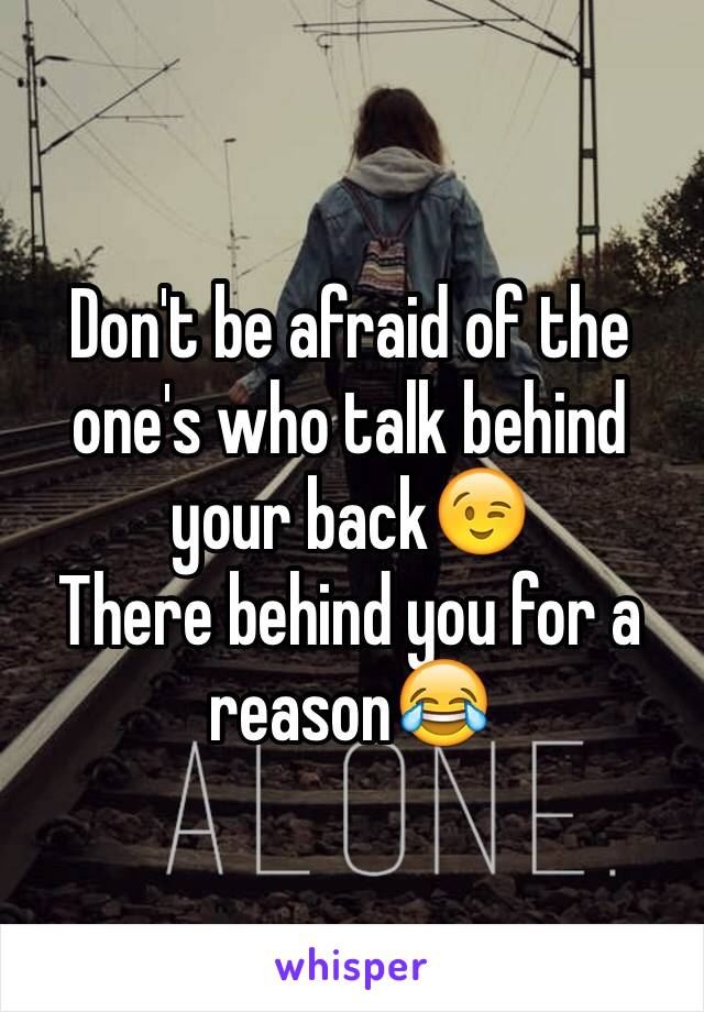 Don't be afraid of the one's who talk behind your back😉
There behind you for a reason😂