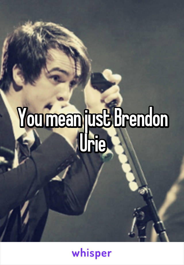You mean just Brendon Urie
