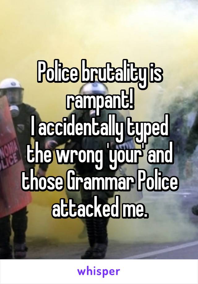 Police brutality is rampant!
I accidentally typed the wrong 'your' and those Grammar Police attacked me.