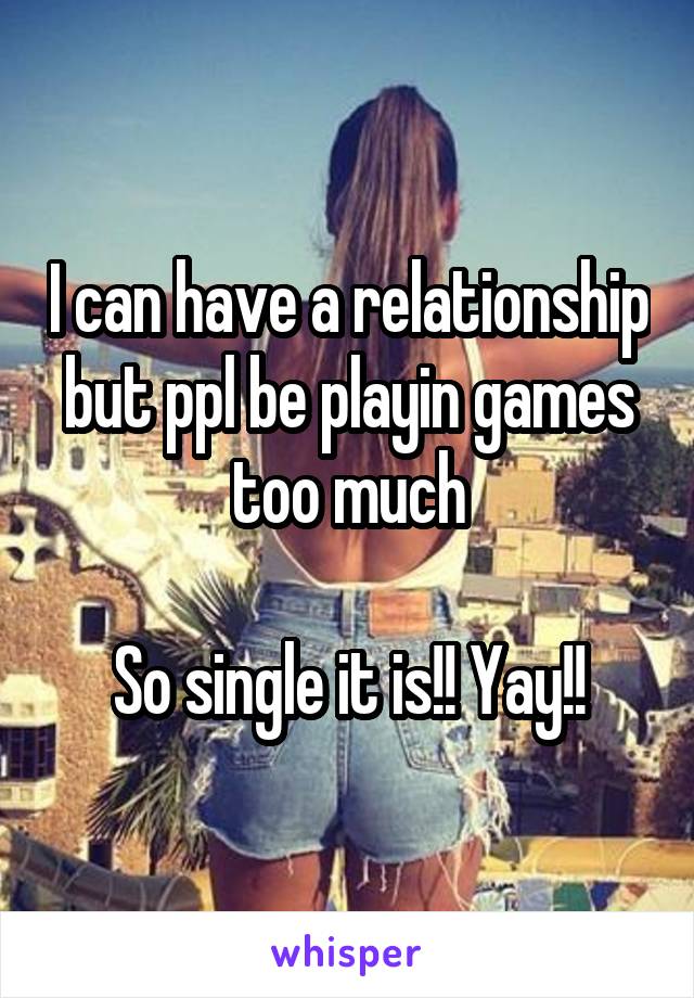 I can have a relationship but ppl be playin games too much

So single it is!! Yay!!