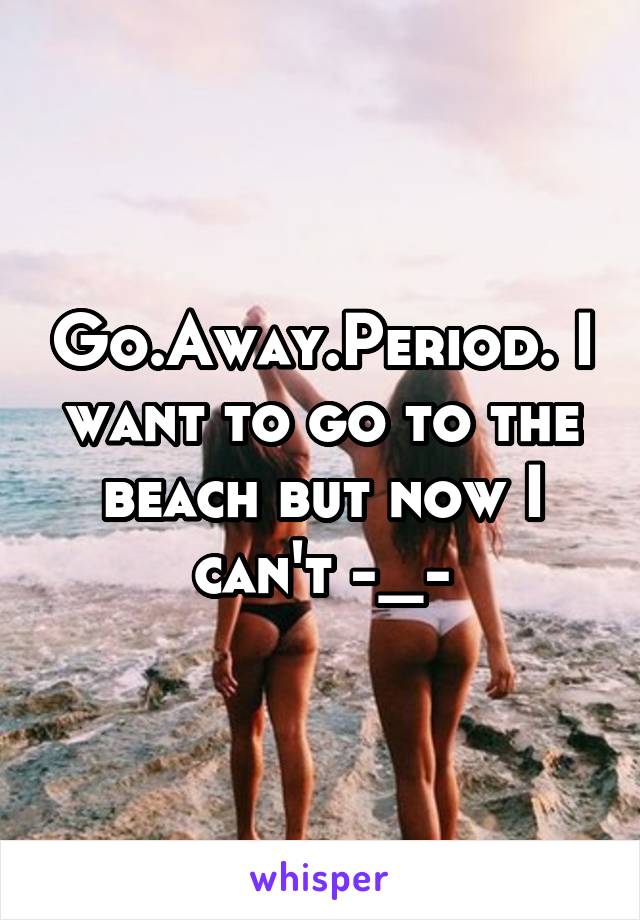 Go.Away.Period. I want to go to the beach but now I can't -_-