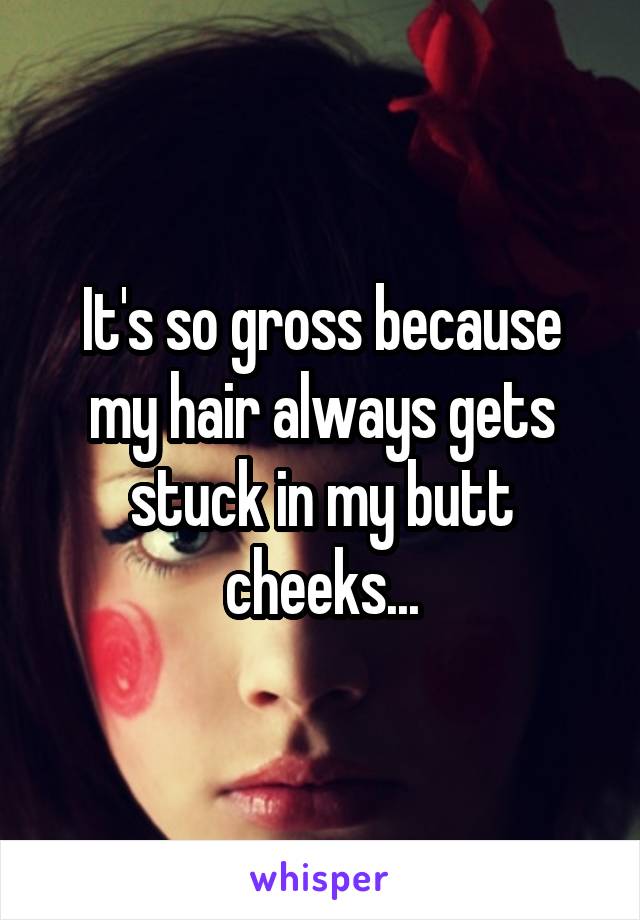 It's so gross because my hair always gets stuck in my butt cheeks...