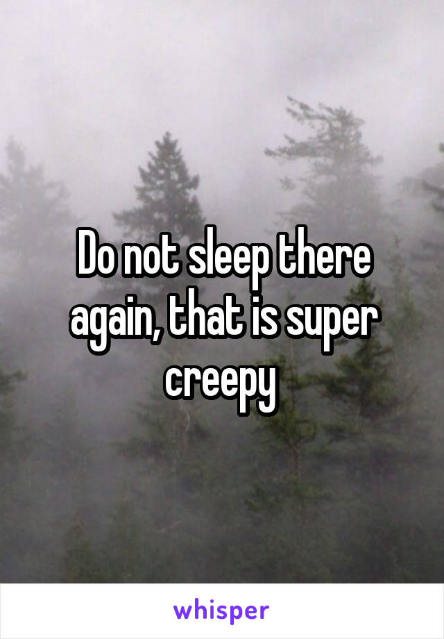 Do not sleep there again, that is super creepy 