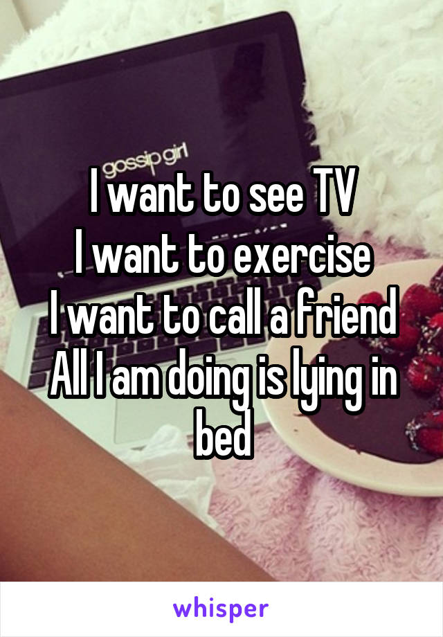 I want to see TV
I want to exercise
I want to call a friend
All I am doing is lying in bed