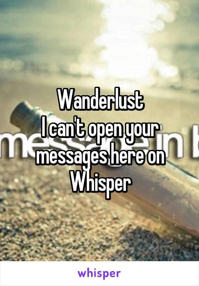 Wanderlust
I can't open your messages here on Whisper