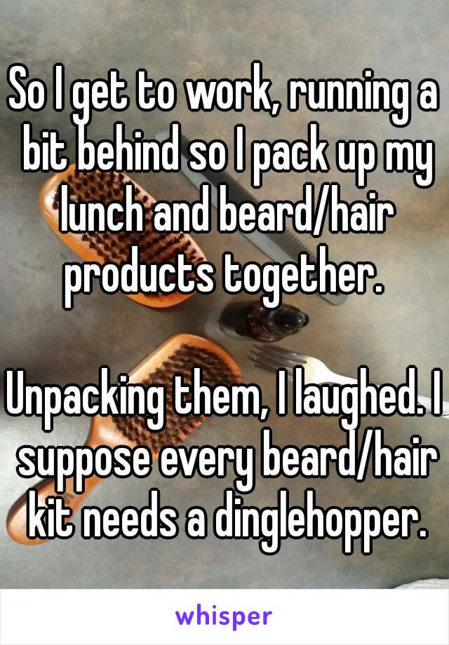 So I get to work, running a bit behind so I pack up my lunch and beard/hair products together. 

Unpacking them, I laughed. I suppose every beard/hair kit needs a dinglehopper.