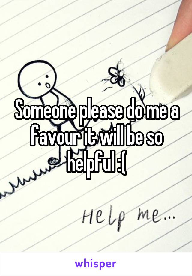 Someone please do me a favour it will be so helpful :(