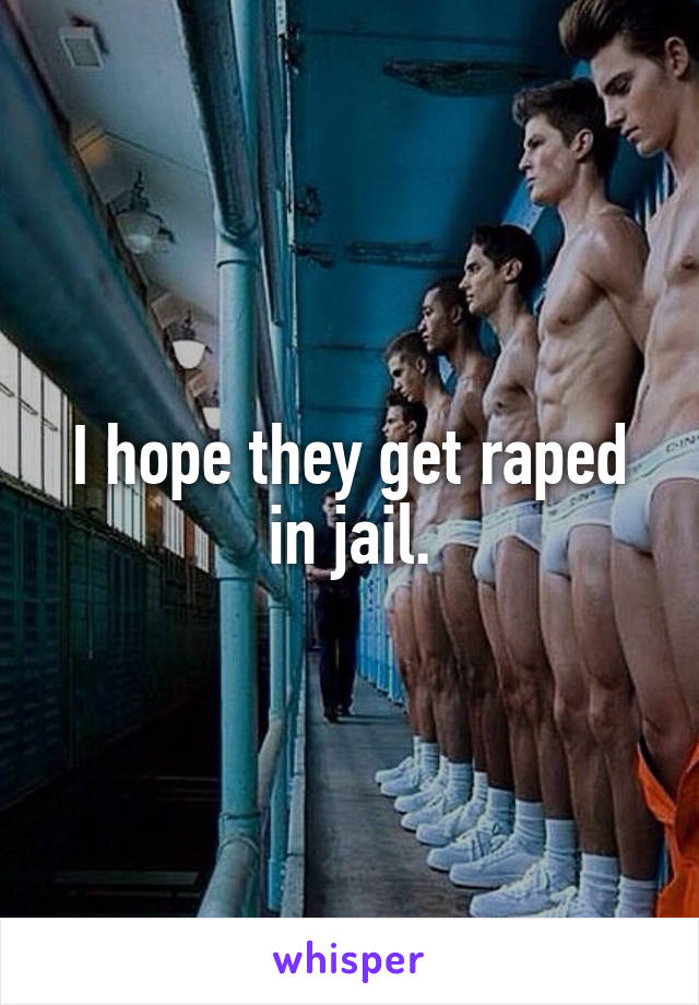 I hope they get raped in jail.