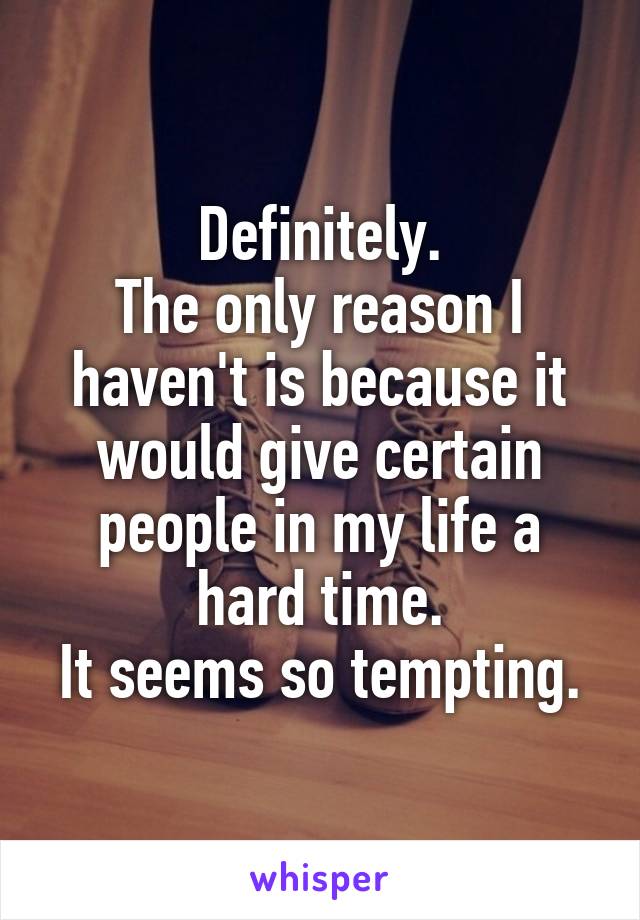 Definitely.
The only reason I haven't is because it would give certain people in my life a hard time.
It seems so tempting.