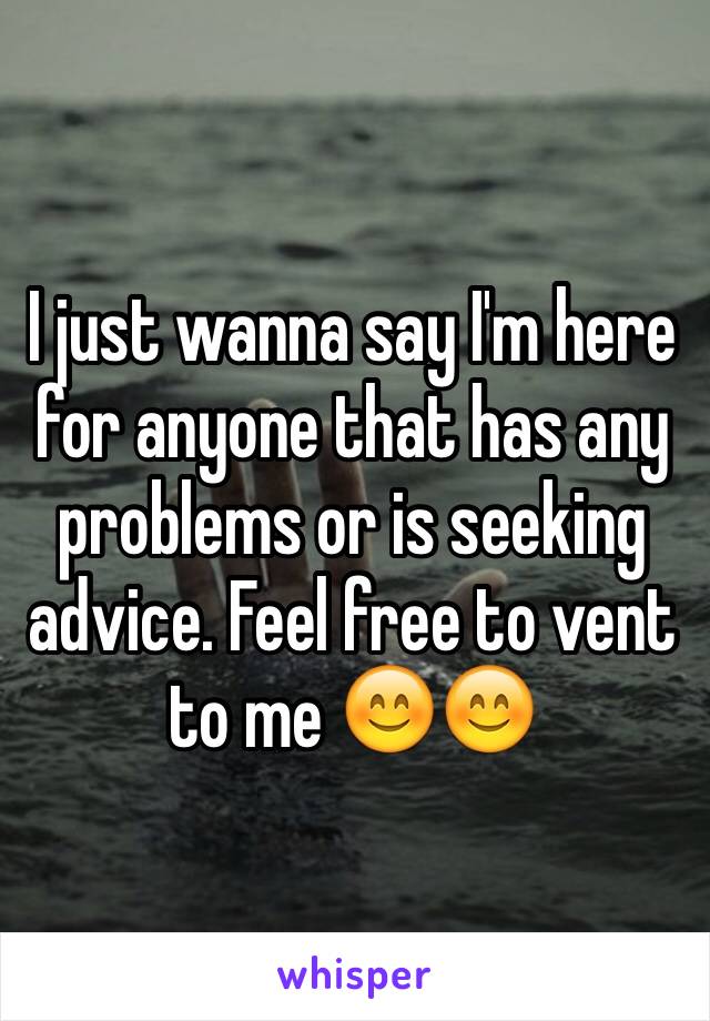 I just wanna say I'm here for anyone that has any problems or is seeking advice. Feel free to vent to me 😊😊