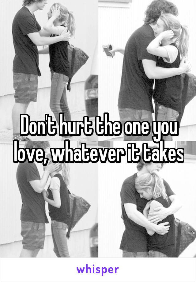 Don't hurt the one you love, whatever it takes