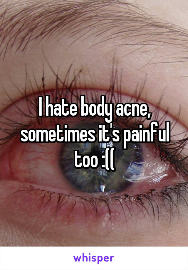 I hate body acne, sometimes it's painful too :((