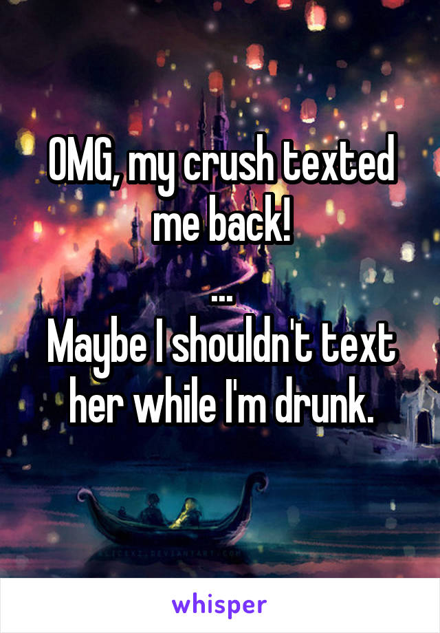 OMG, my crush texted me back!
...
Maybe I shouldn't text her while I'm drunk.
