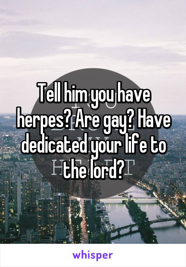 Tell him you have herpes? Are gay? Have dedicated your life to the lord?