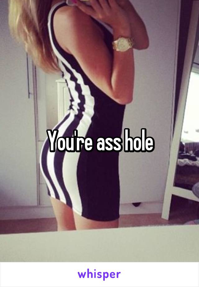 You're ass hole