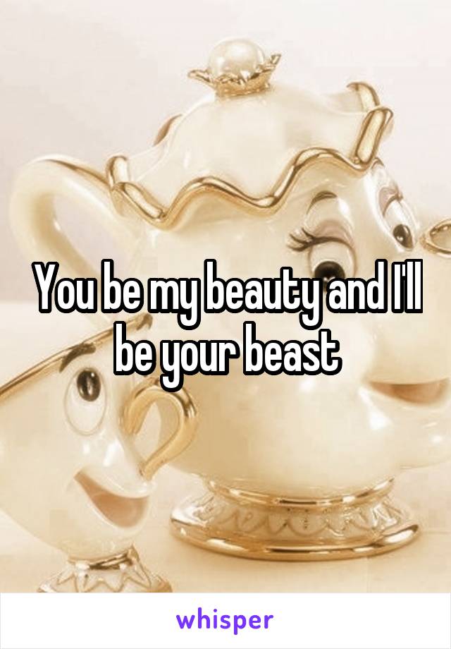 You be my beauty and I'll be your beast