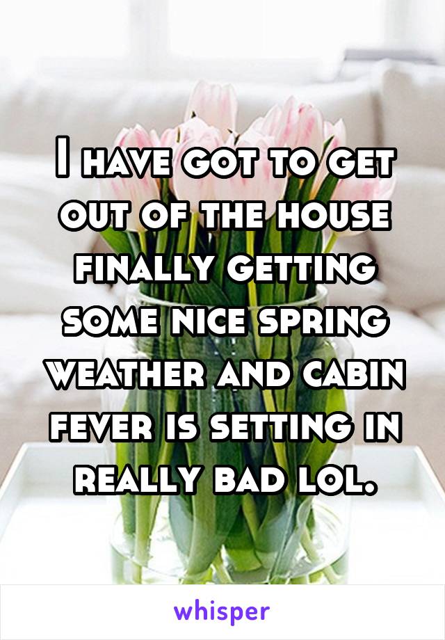 I have got to get out of the house finally getting some nice spring weather and cabin fever is setting in really bad lol.