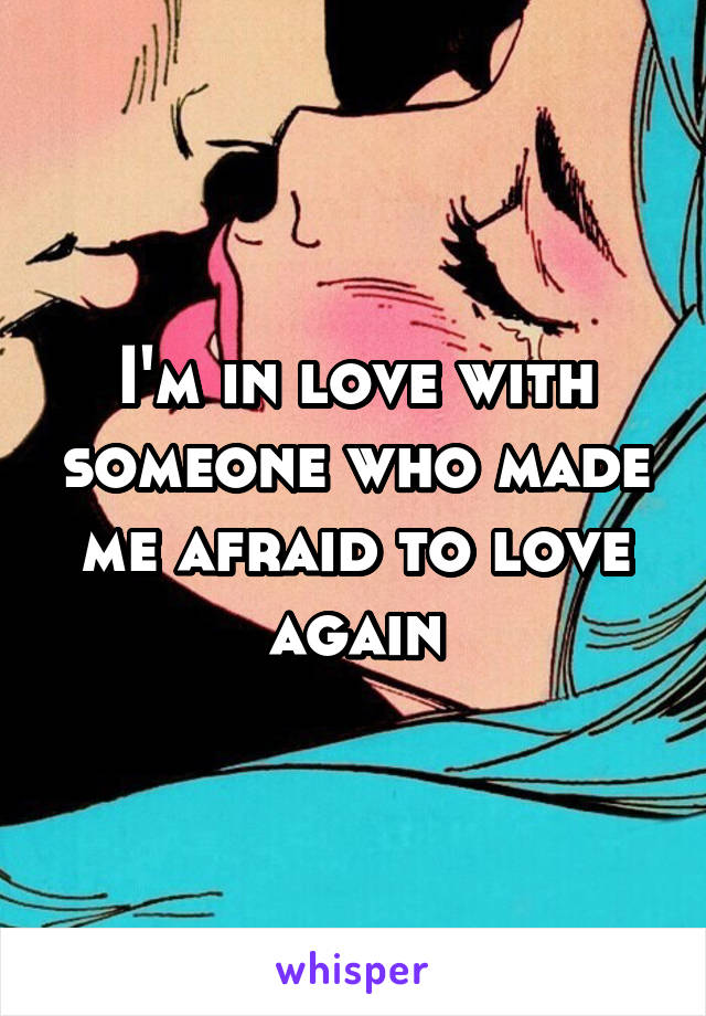 I'm in love with someone who made me afraid to love again